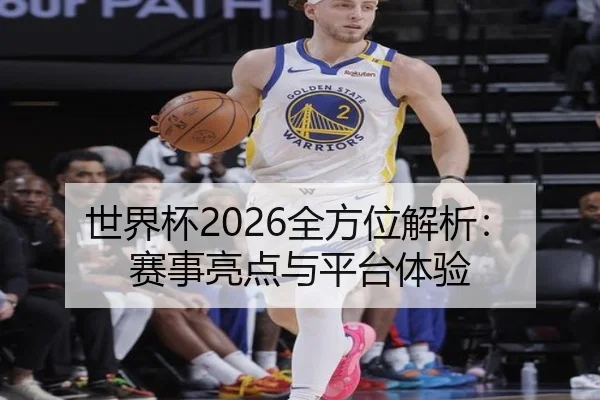 世界杯2026全方位解析：赛事亮点与平台体验