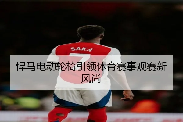 悍马电动轮椅引领体育赛事观赛新风尚