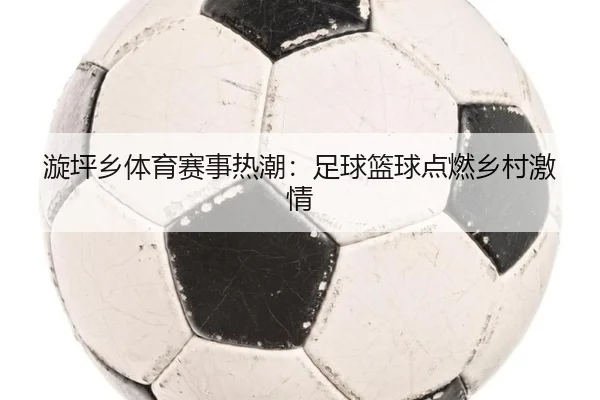 漩坪乡体育赛事热潮：足球篮球点燃乡村激情