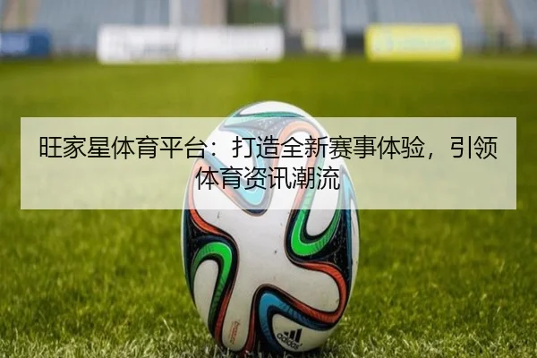 旺家星体育平台：打造全新赛事体验，引领体育资讯潮流